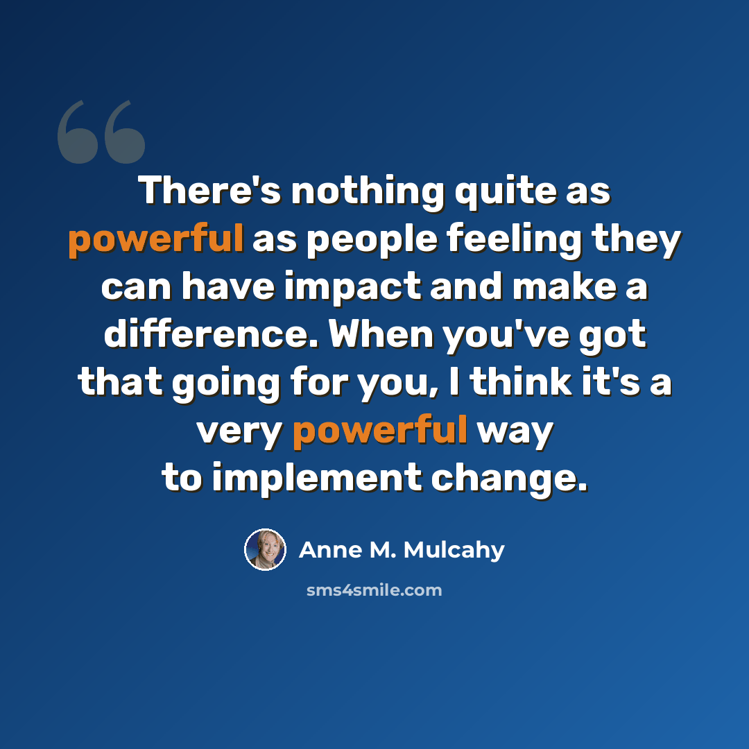 “There's nothing quite as powerful as people feeling they can have impact and make a difference. When you've got that going for you, I think it's a very powerful way to implement change.” quote by Anne M. Mulcahy