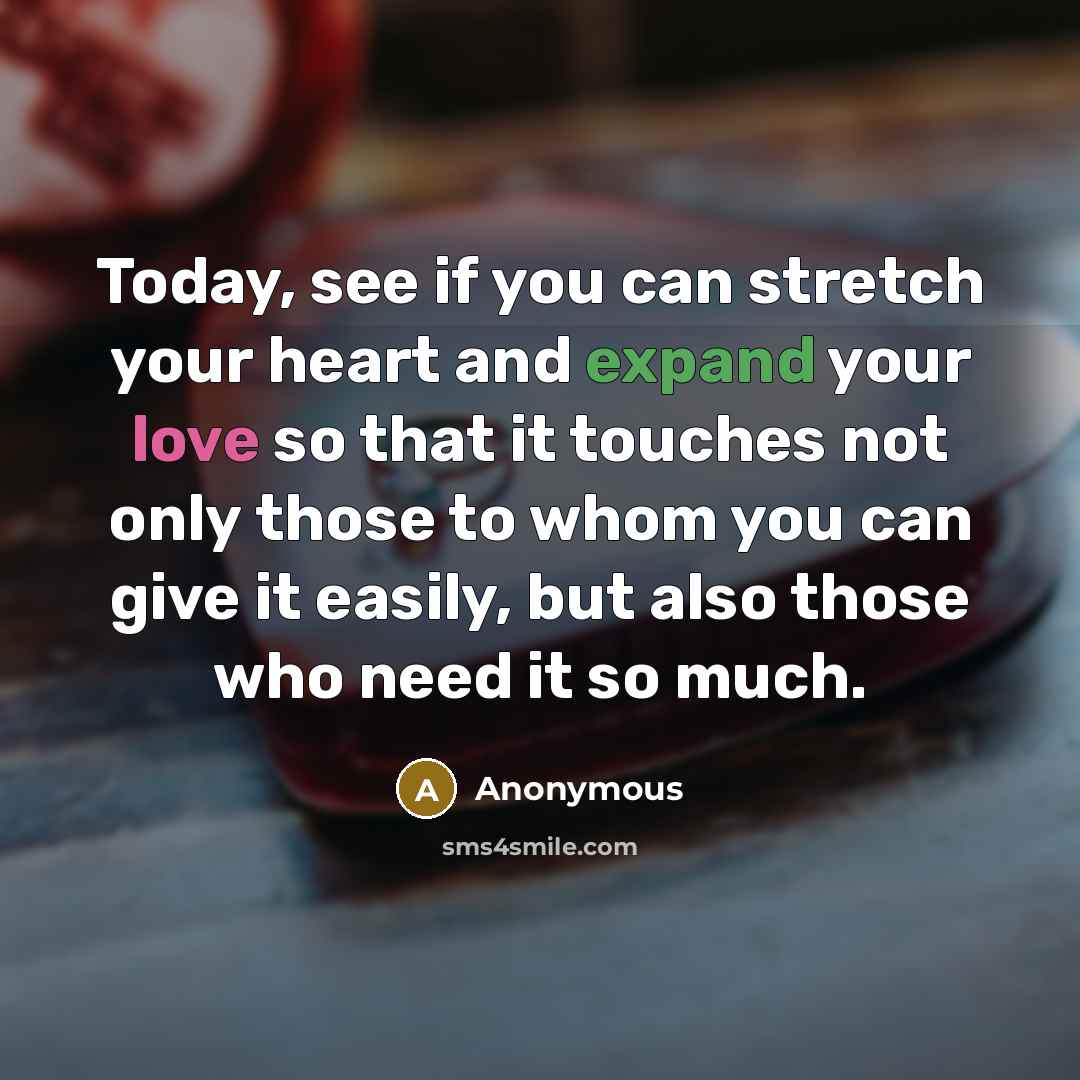 “Today, see if you can stretch your heart and expand your love so that it touches not only those to whom you can give it easily, but also those who need it so much.” quote by Anonymous