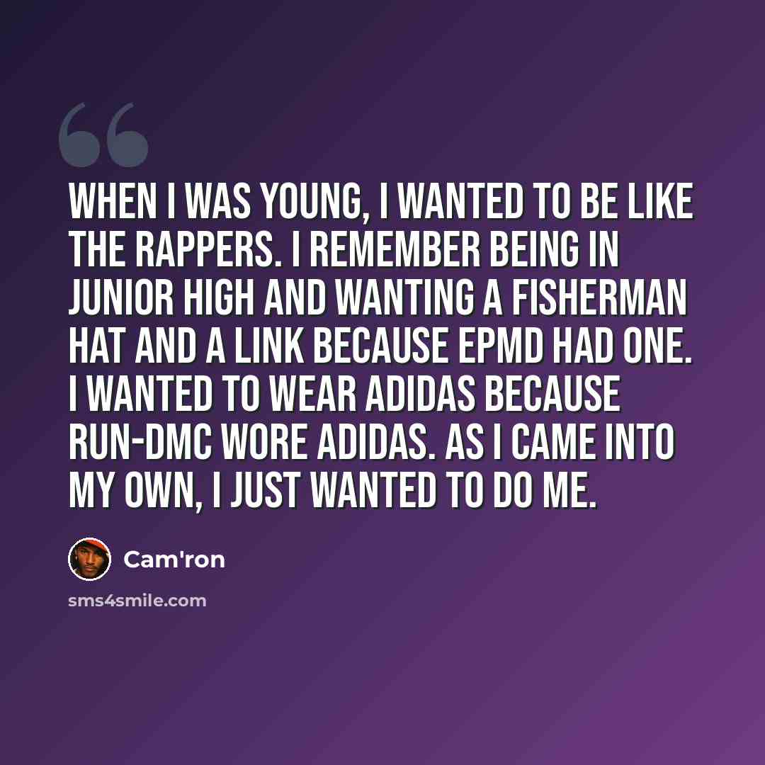 “When I was young, I wanted to be like the rappers. I remember being in junior high and wanting a fisherman hat and a link because EPMD had one. I wanted to wear Adidas because Run-DMC wore Adidas. As I came into my own, I just wanted to do me.” quote by Cam'ron