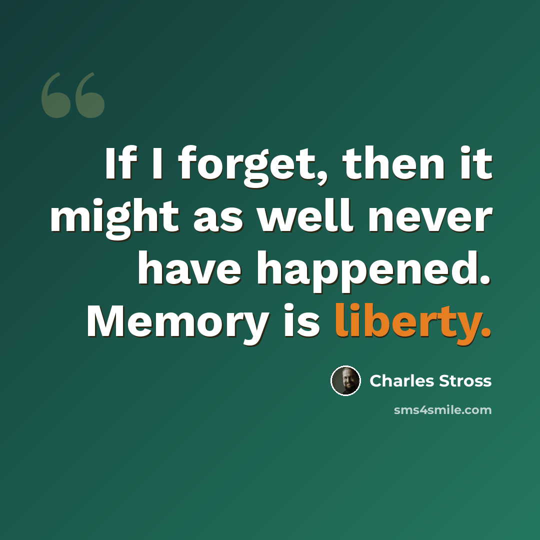 “If I forget, then it might as well never have happened. Memory is liberty.” quote by Charles Stross