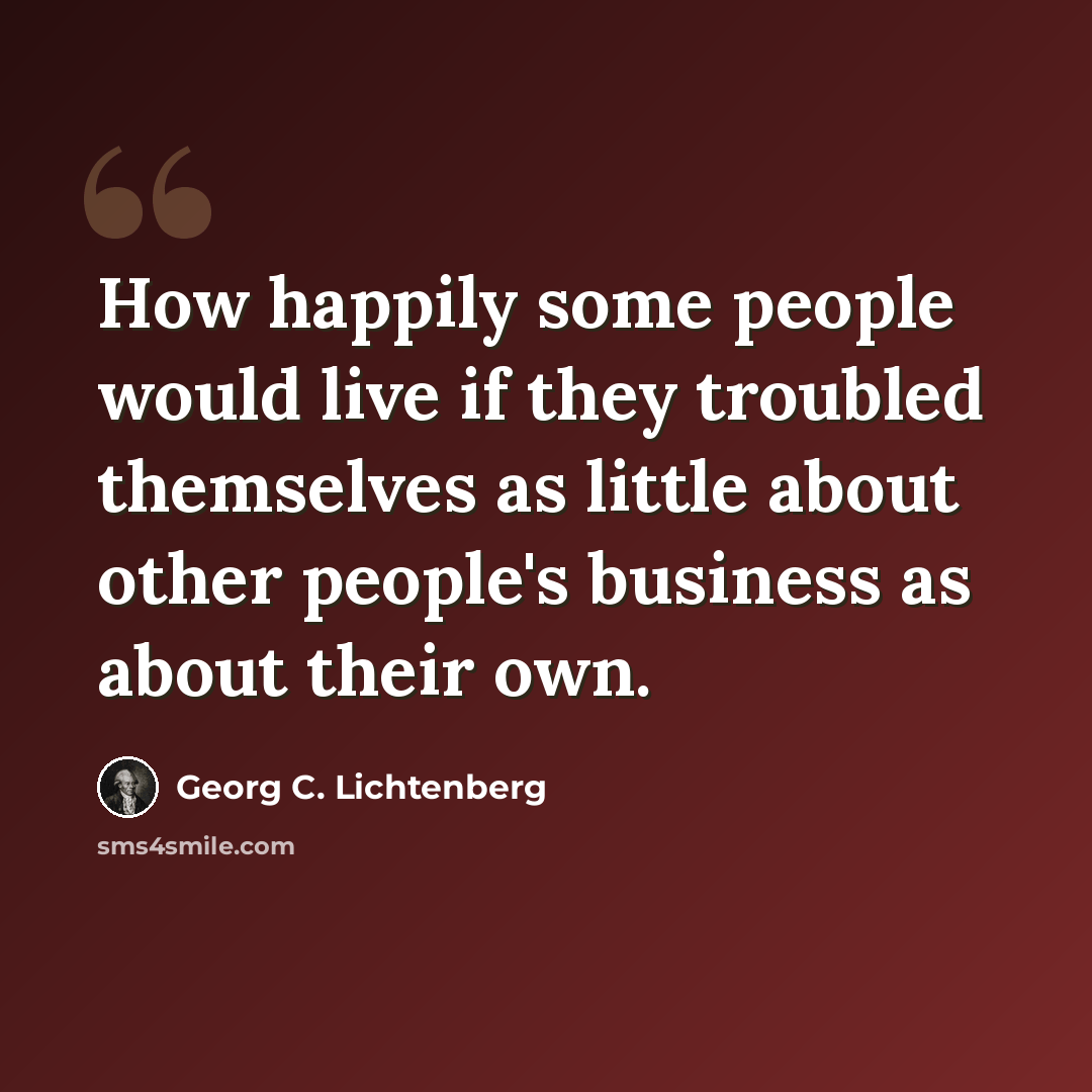 “How happily some people would live if they troubled themselves as little about other people's business as about their own.” quote by Georg C. Lichtenberg
