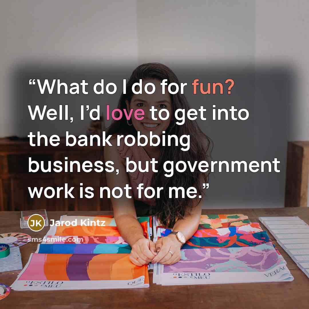 “What do I do for fun? Well, I’d love to get into the bank robbing business, but government work is not for me.” quote by Jarod Kintz