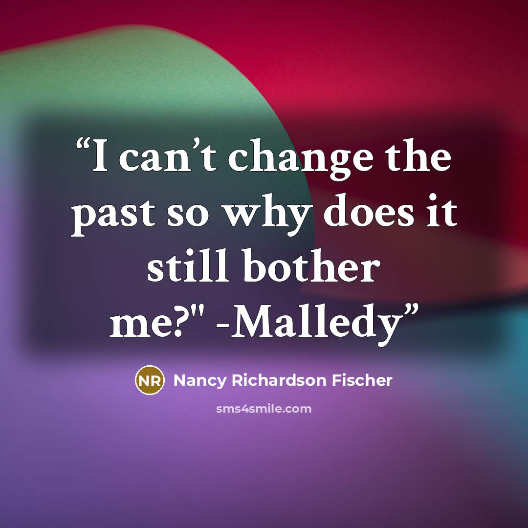 “I can’t change the past so why does it still bother me?" -Malledy” quote by Nancy Richardson Fischer