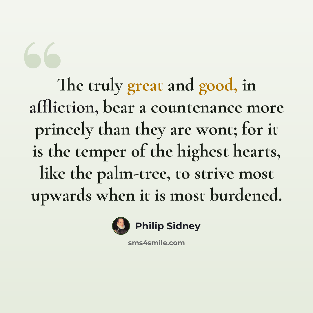 “The truly great and good, in affliction, bear a countenance more princely than they are wont; for it is the temper of the highest hearts, like the palm-tree, to strive most upwards when it is most burdened.” quote by Philip Sidney