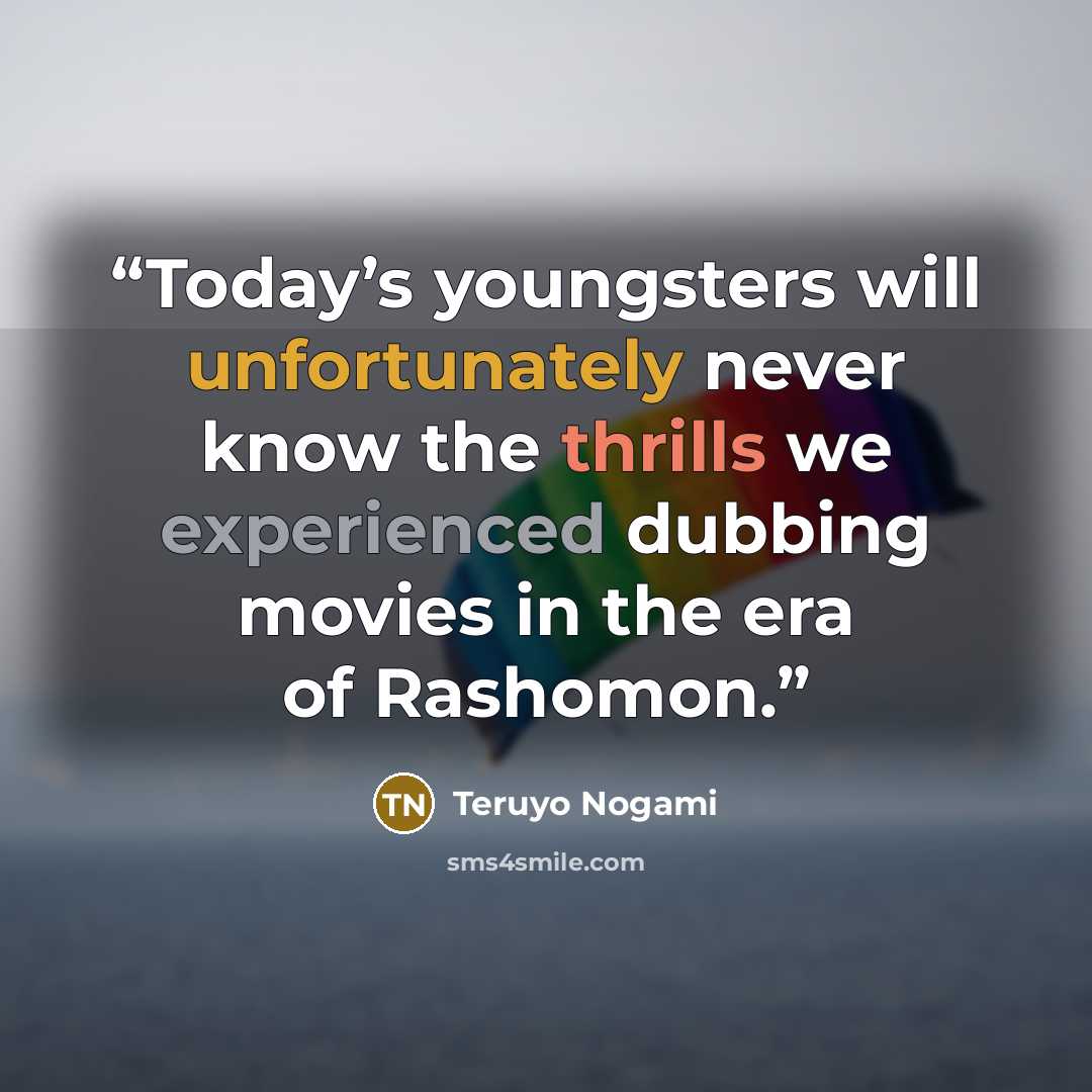 “Today’s youngsters will unfortunately never know the thrills we experienced dubbing movies in the era of Rashomon.” quote by Teruyo Nogami