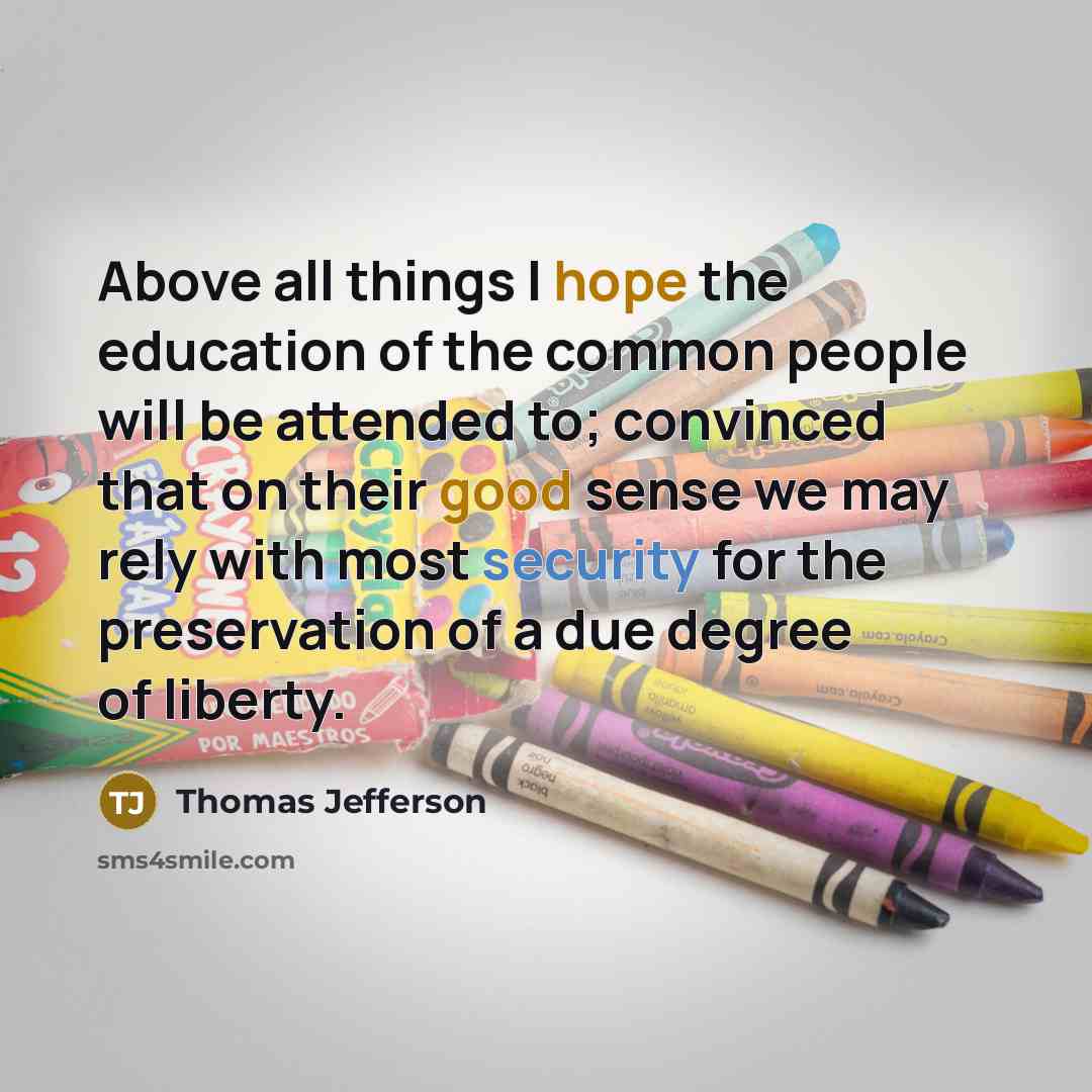 “Above all things I hope the education of the common people will be attended to; convinced that on their good sense we may rely with most security for the preservation of a due degree of liberty.” quote by Thomas Jefferson