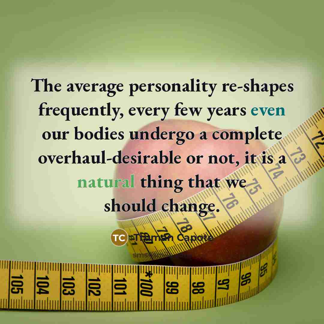 “The average personality re-shapes frequently, every few years even our bodies undergo a complete overhaul-desirable or not, it is a natural thing that we should change.” quote by Truman Capote