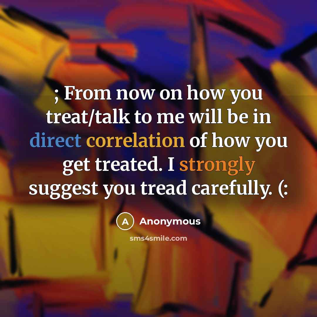 “; From now on how you treat/talk to me will be in direct correlation of how you get treated. I strongly suggest you tread carefully. (:” quote by Anonymous