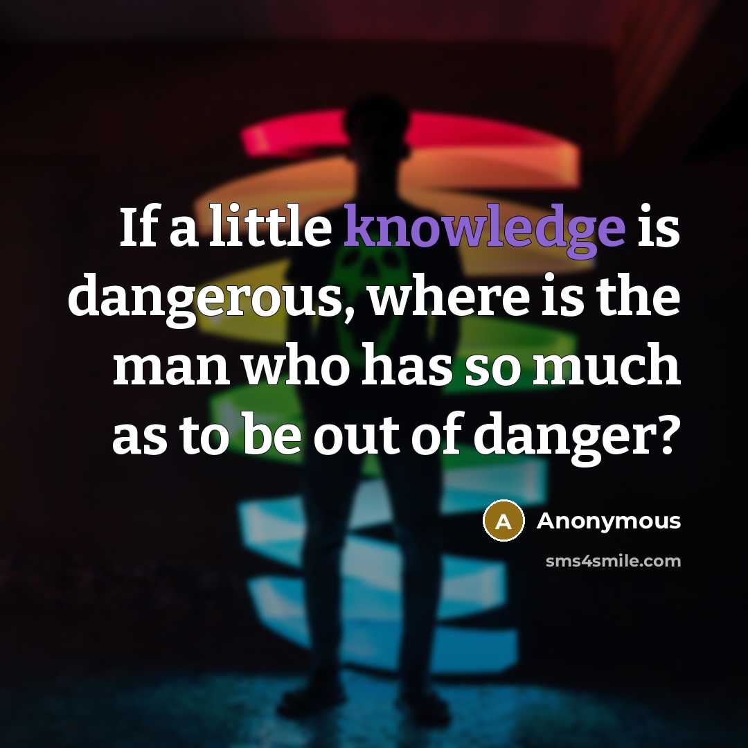 “If a little knowledge is dangerous, where is the man who has so much as to be out of danger?” quote by Anonymous
