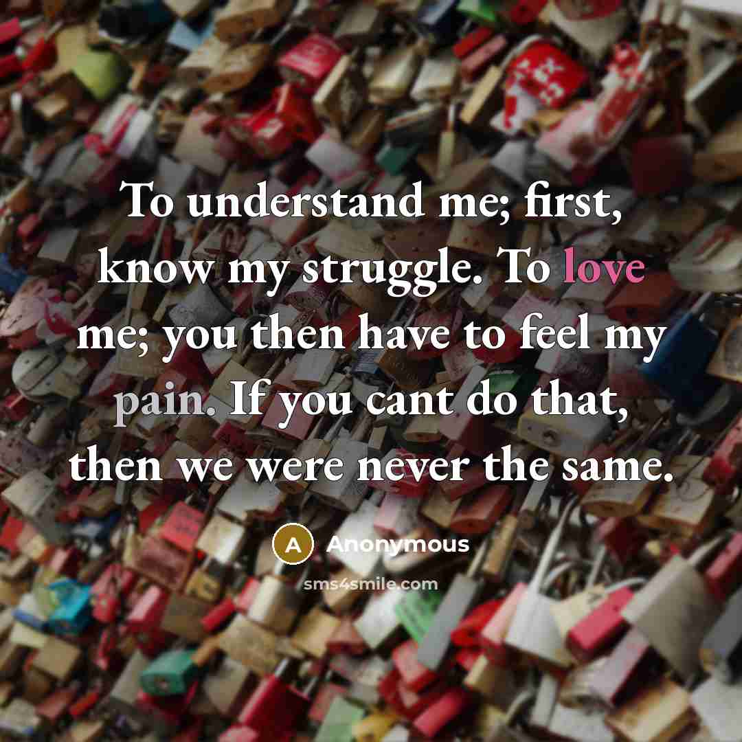 “To understand me; first, know my struggle. To love me; you then have to feel my pain. If you cant do that, then we were never the same.” quote by Anonymous