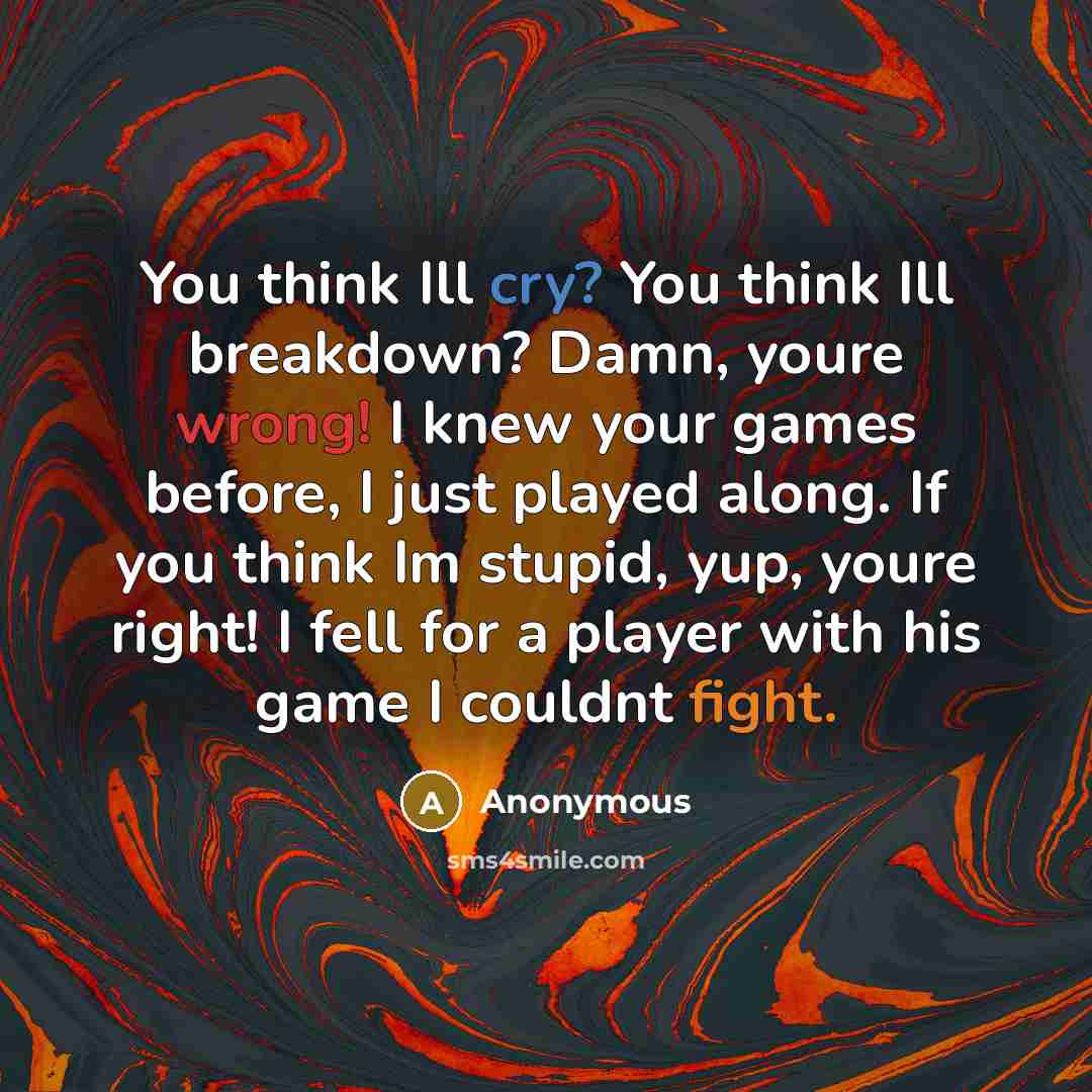 “You think Ill cry? You think Ill breakdown? Damn, youre wrong! I knew your games before, I just played along. If you think Im stupid, yup, youre right! I fell for a player with his game I couldnt fight.” quote by Anonymous