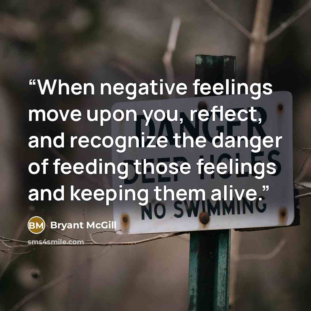 “When negative feelings move upon you, reflect, and recognize the danger of feeding those feelings and keeping them alive.” quote by Bryant McGill