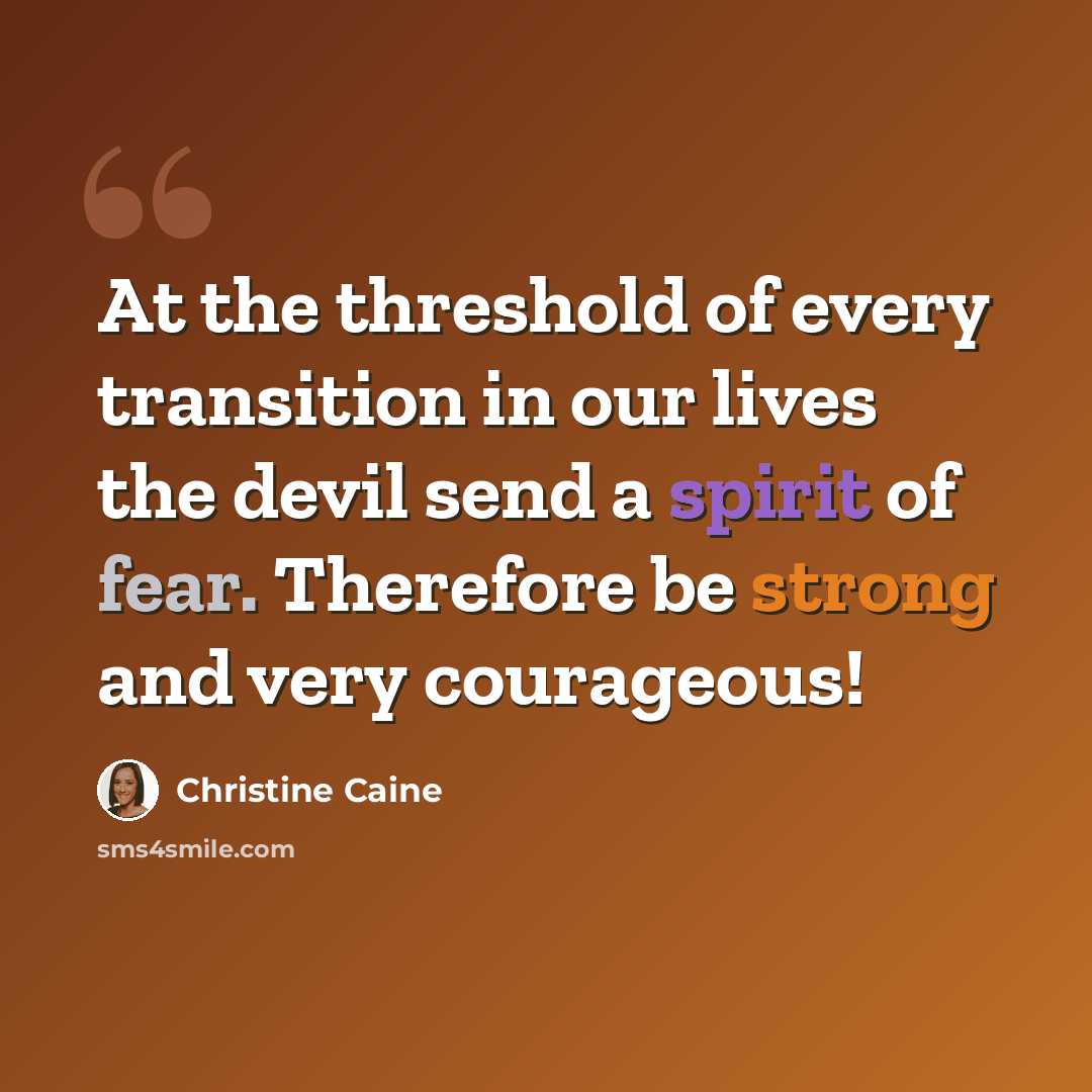 “At the threshold of every transition in our lives the devil send a spirit of fear. Therefore be strong and very courageous!” quote by Christine Caine