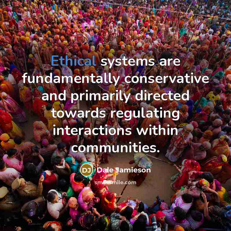 “Ethical systems are fundamentally conservative and primarily directed towards regulating interactions within communities.” quote by Dale Jamieson