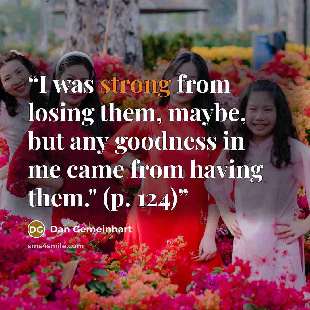 “I was strong from losing them, maybe, but any goodness in me came from having them." (p. 124)” quote by Dan Gemeinhart