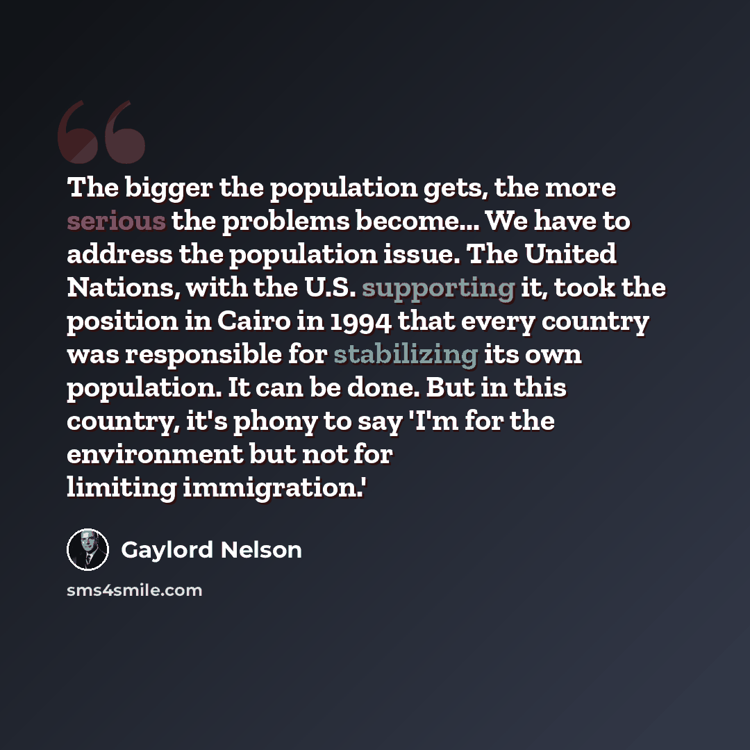 “The bigger the population gets, the more serious the problems become... We have to address the population issue. The United Nations, with the U.S. supporting it, took the position in Cairo in 1994 that every country was responsible for stabilizing its own population. It can be done. But in this…” quote by Gaylord Nelson