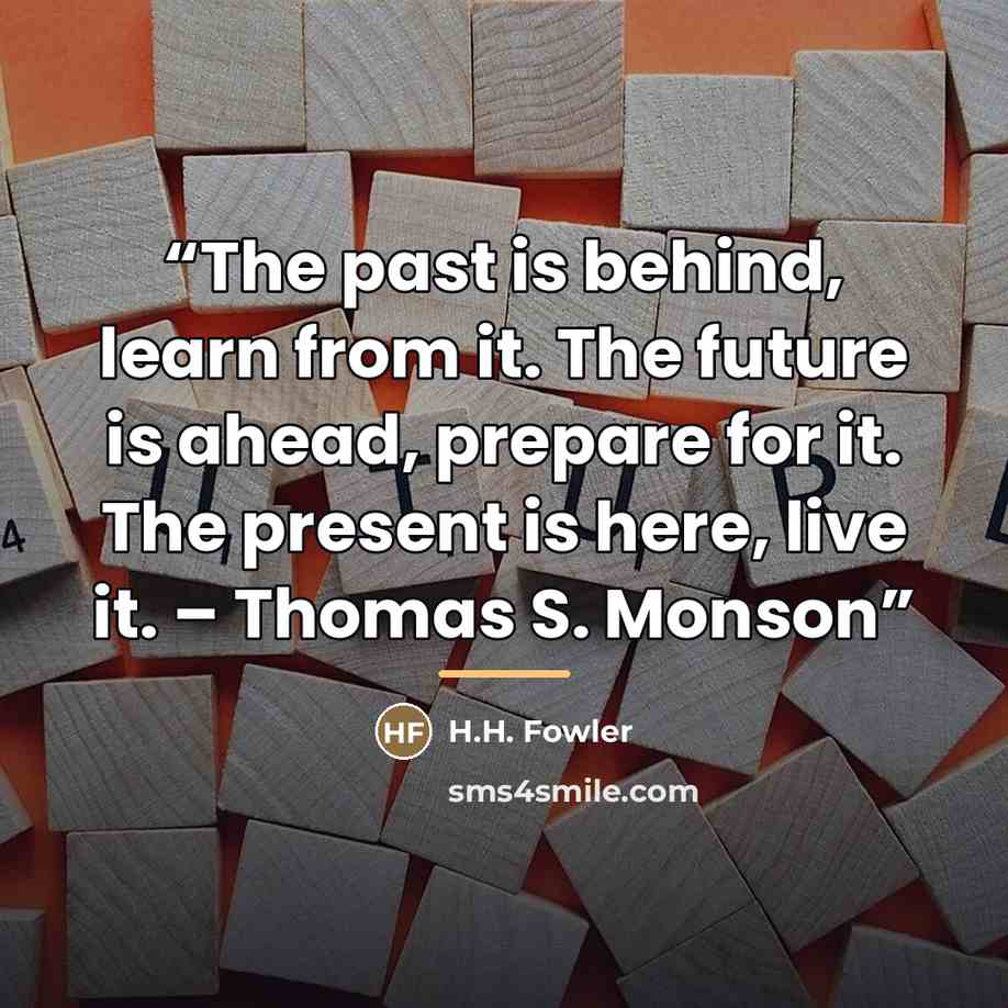 “The past is behind, learn from it. The future is ahead, prepare for it. The present is here, live it. – Thomas S. Monson” quote by H.H. Fowler