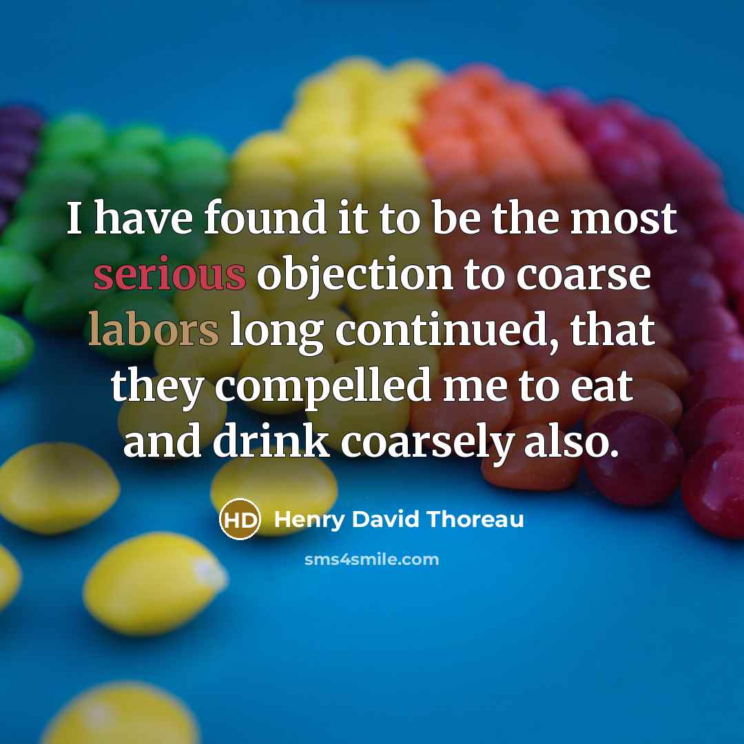 “I have found it to be the most serious objection to coarse labors long continued, that they compelled me to eat and drink coarsely also.” quote by Henry David Thoreau