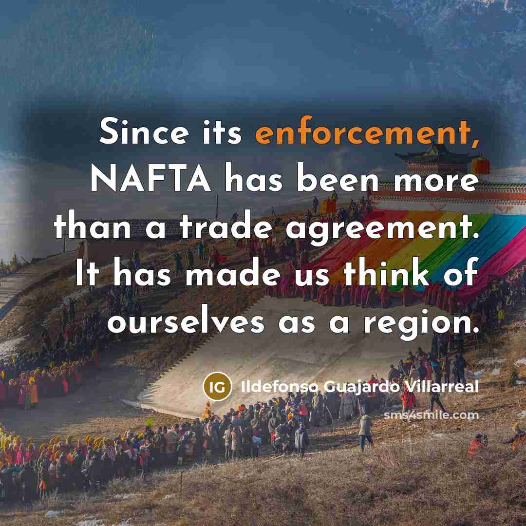 “Since its enforcement, NAFTA has been more than a trade agreement. It has made us think of ourselves as a region.” quote by Ildefonso Guajardo Villarreal