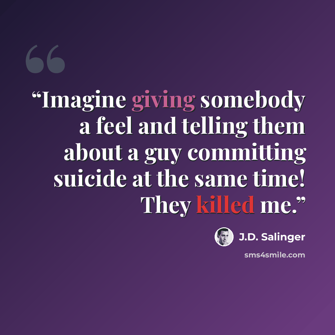 “Imagine giving somebody a feel and telling them about a guy committing suicide at the same time! They killed me.” quote by J.D. Salinger