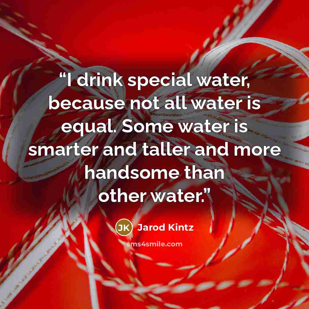 “I drink special water, because not all water is equal. Some water is smarter and taller and more handsome than other water.” quote by Jarod Kintz