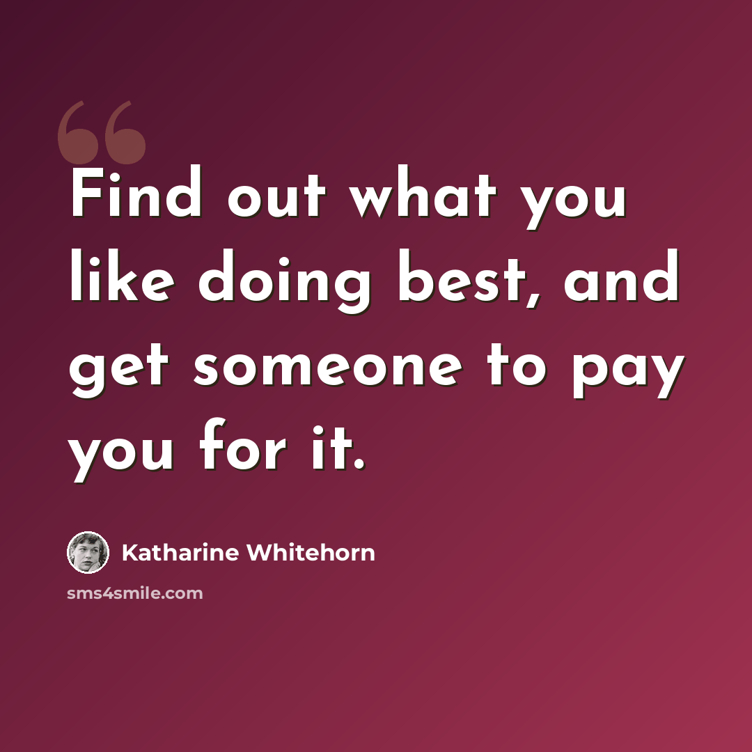 “Find out what you like doing best, and get someone to pay you for it.” quote by Katharine Whitehorn