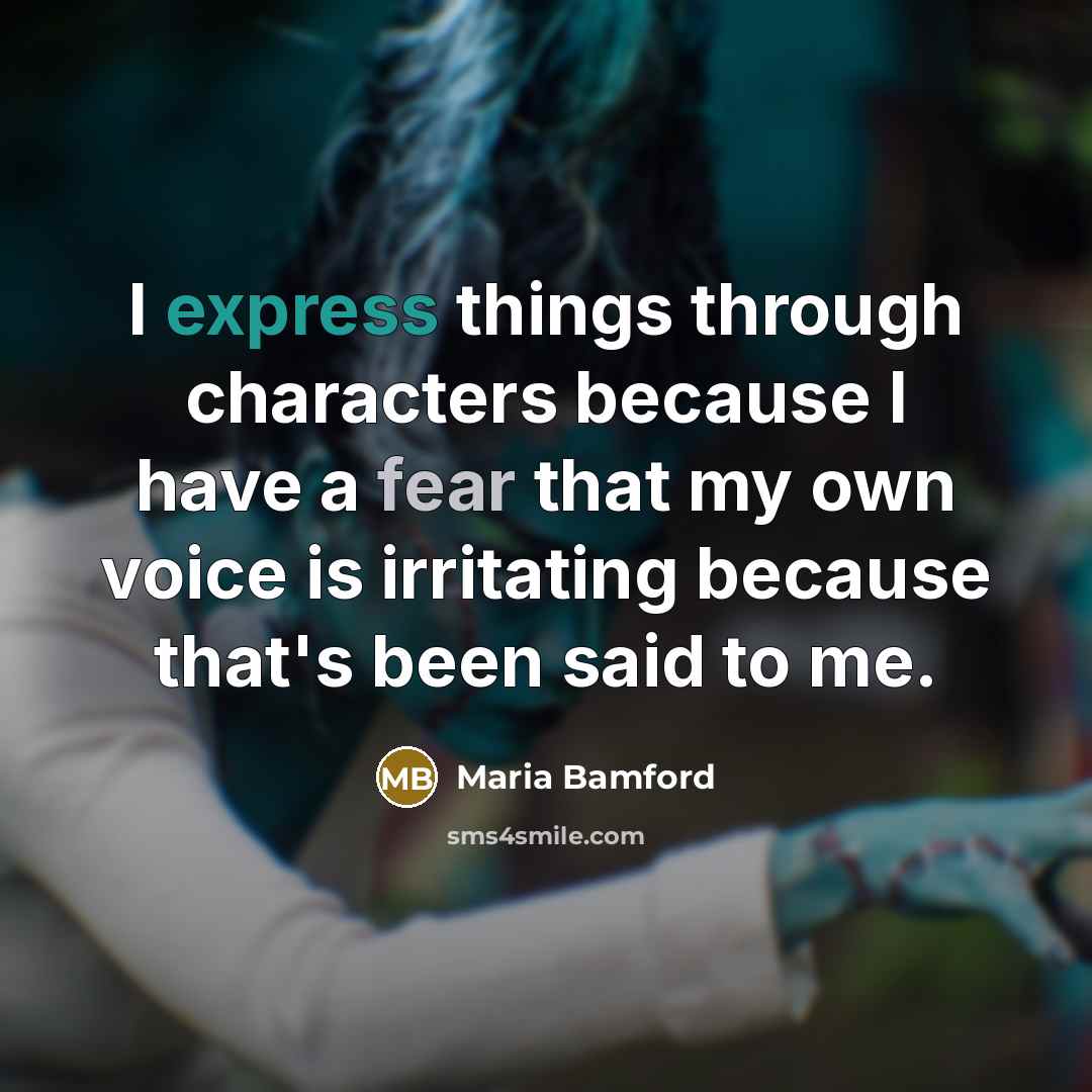“I express things through characters because I have a fear that my own voice is irritating because that's been said to me.” quote by Maria Bamford