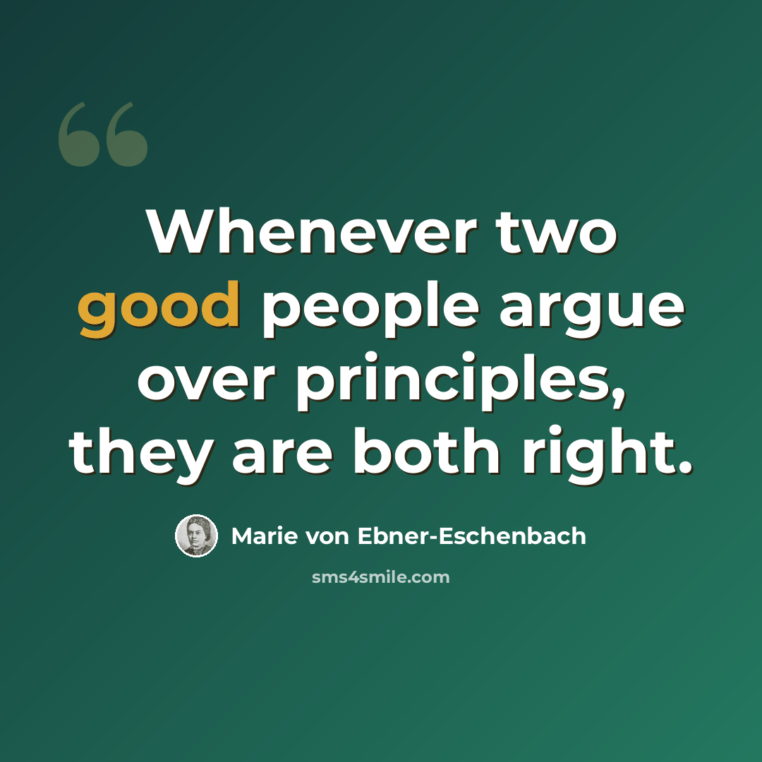 “Whenever two good people argue over principles, they are both right.” quote by Marie von Ebner-Eschenbach