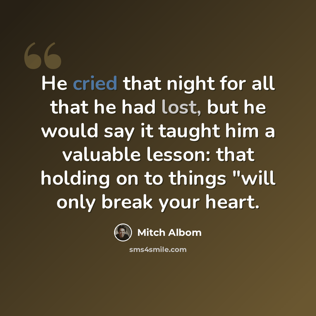 “He cried that night for all that he had lost, but he would say it taught him a valuable lesson: that holding on to things "will only break your heart.” quote by Mitch Albom