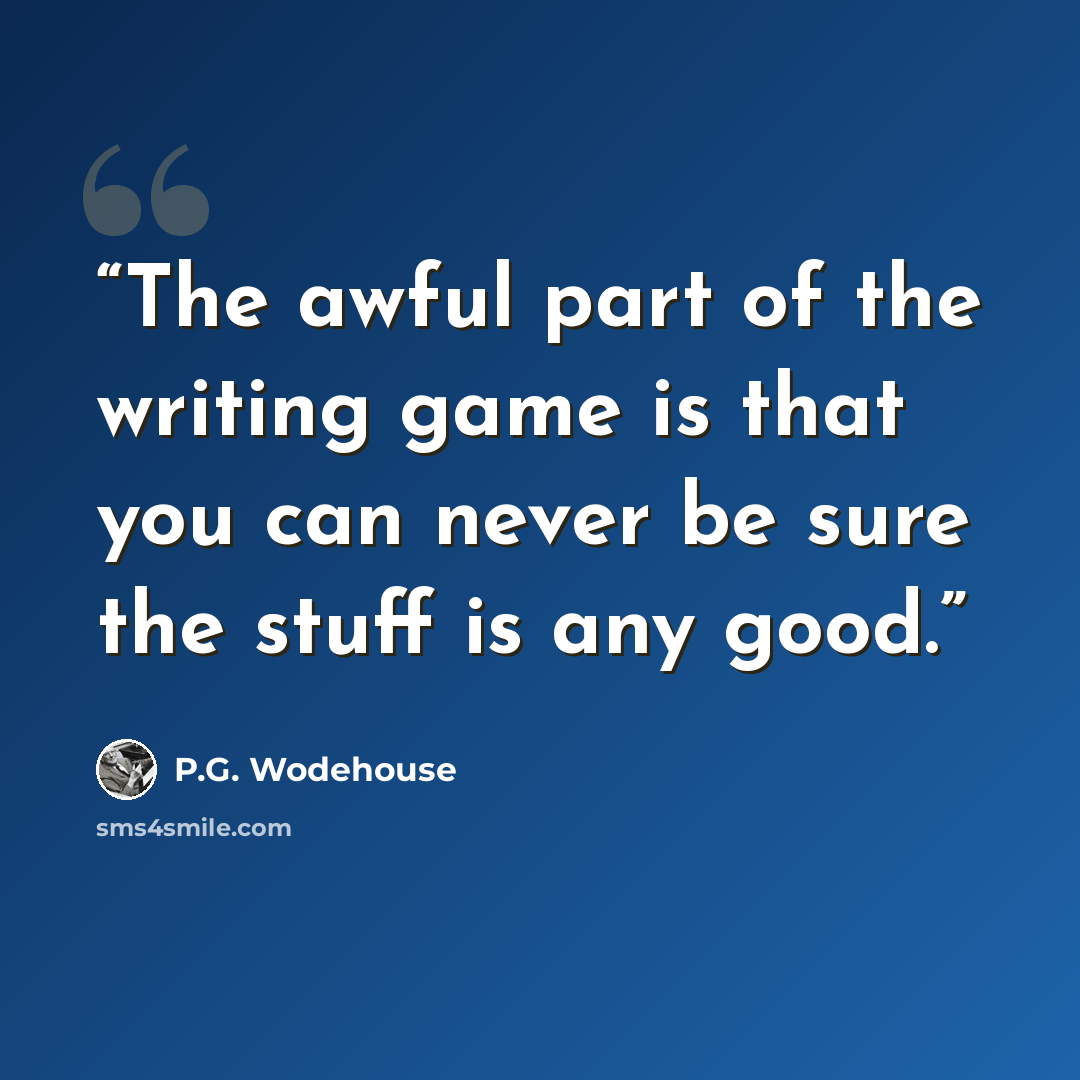 “The awful part of the writing game is that you can never be sure the stuff is any good.” quote by P.G. Wodehouse