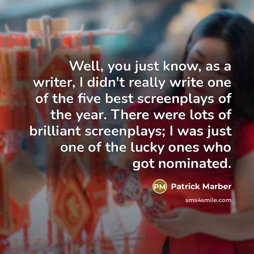 “Well, you just know, as a writer, I didn't really write one of the five best screenplays of the year. There were lots of brilliant screenplays; I was just one of the lucky ones who got nominated.” quote by Patrick Marber