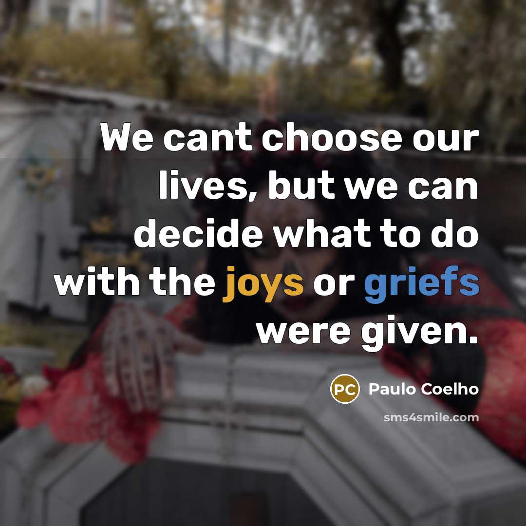 “We cant choose our lives, but we can decide what to do with the joys or griefs were given.” quote by Paulo Coelho