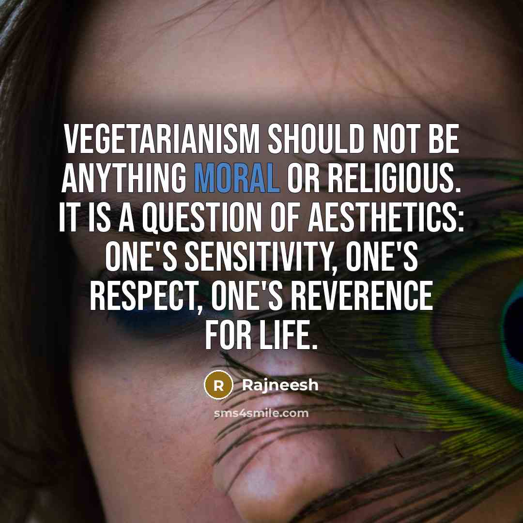 “Vegetarianism should not be anything moral or religious. It is a question of aesthetics: one's sensitivity, one's respect, one's reverence for life.” quote by Rajneesh