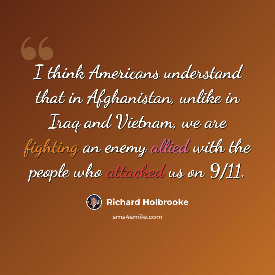 “I think Americans understand that in Afghanistan, unlike in Iraq and Vietnam, we are fighting an enemy allied with the people who attacked us on 9/11.” quote by Richard Holbrooke