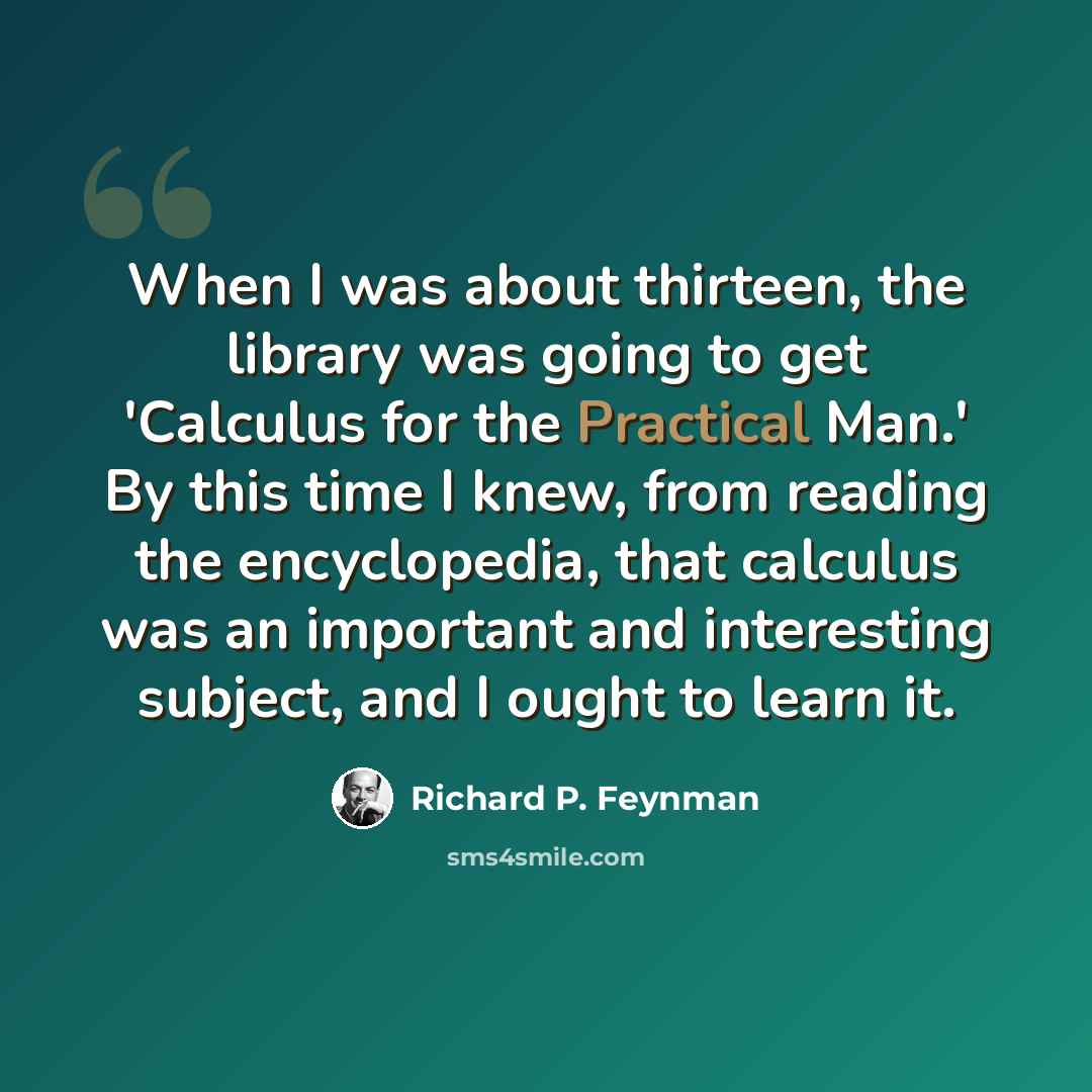“When I was about thirteen, the library was going to get 'Calculus for the Practical Man.' By this time I knew, from reading the encyclopedia, that calculus was an important and interesting subject, and I ought to learn it.” quote by Richard P. Feynman