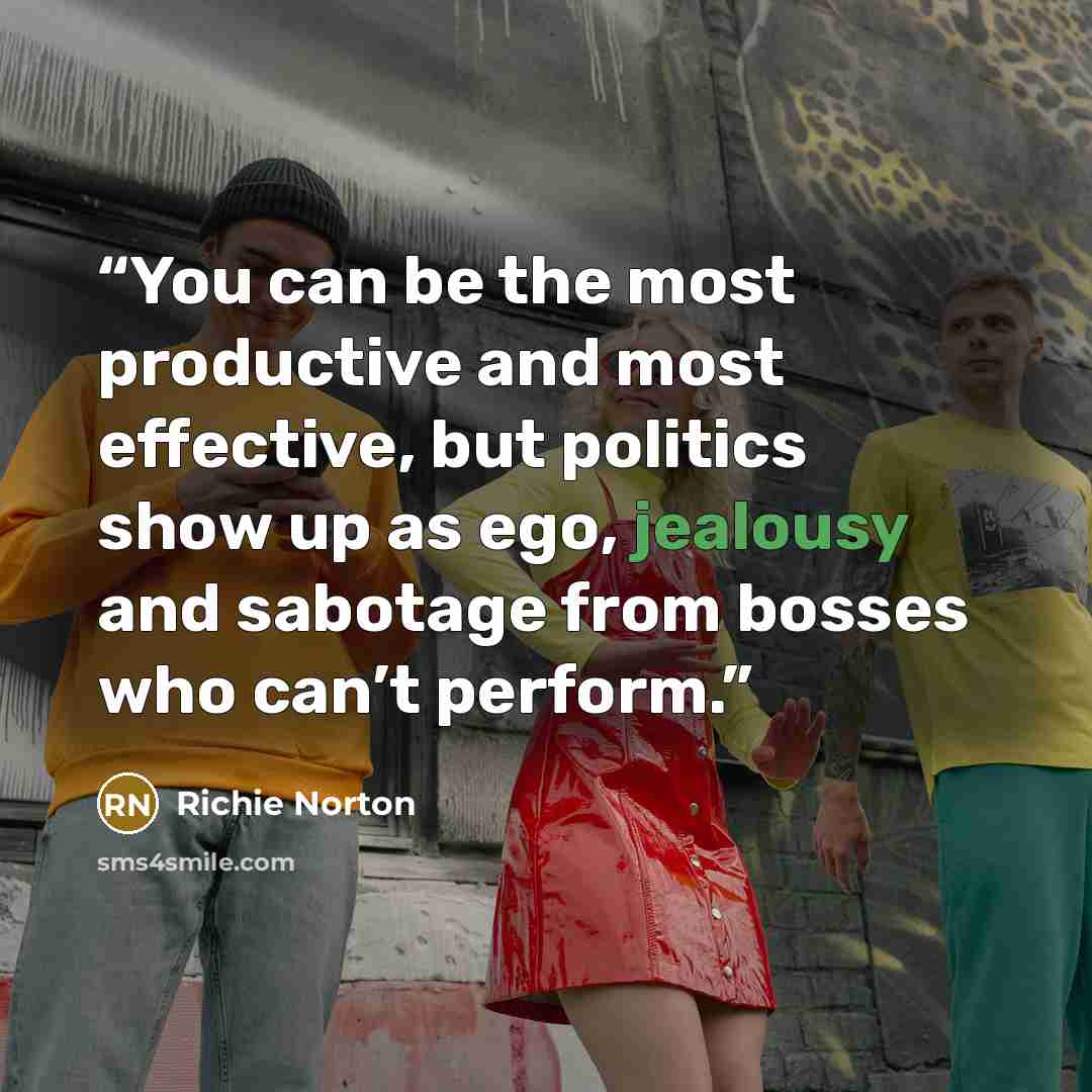 “You can be the most productive and most effective, but politics show up as ego, jealousy and sabotage from bosses who can’t perform.” quote by Richie Norton