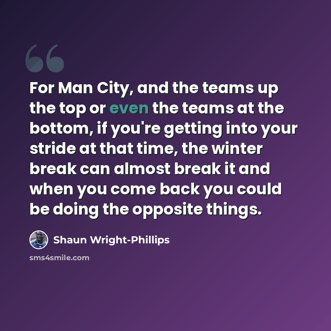 “For Man City, and the teams up the top or even the teams at the bottom, if you're getting into your stride at that time, the winter break can almost break it and when you come back you could be doing the opposite things.” quote by Shaun Wright-Phillips