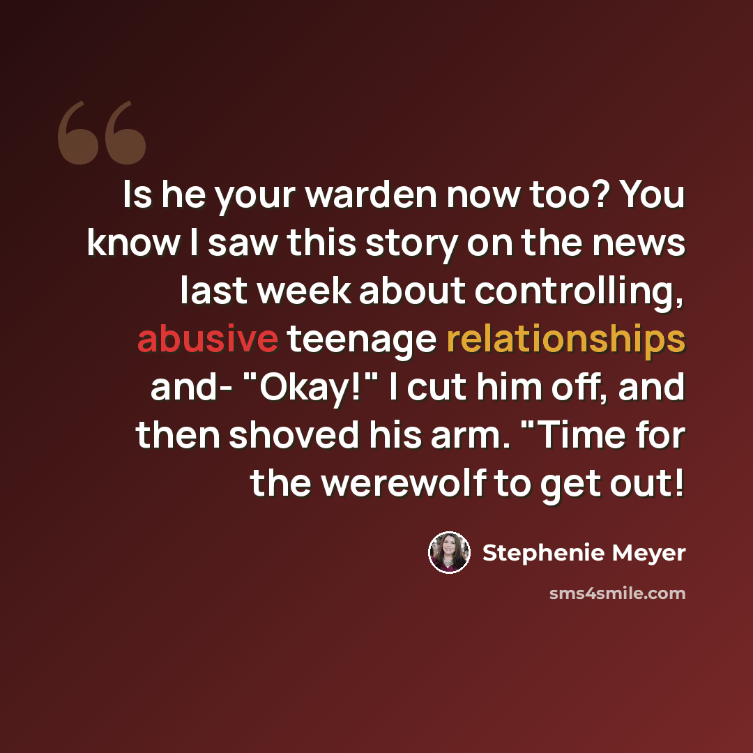 “Is he your warden now too? You know I saw this story on the news last week about controlling, abusive teenage relationships and- "Okay!" I cut him off, and then shoved his arm. "Time for the werewolf to get out!” quote by Stephenie Meyer