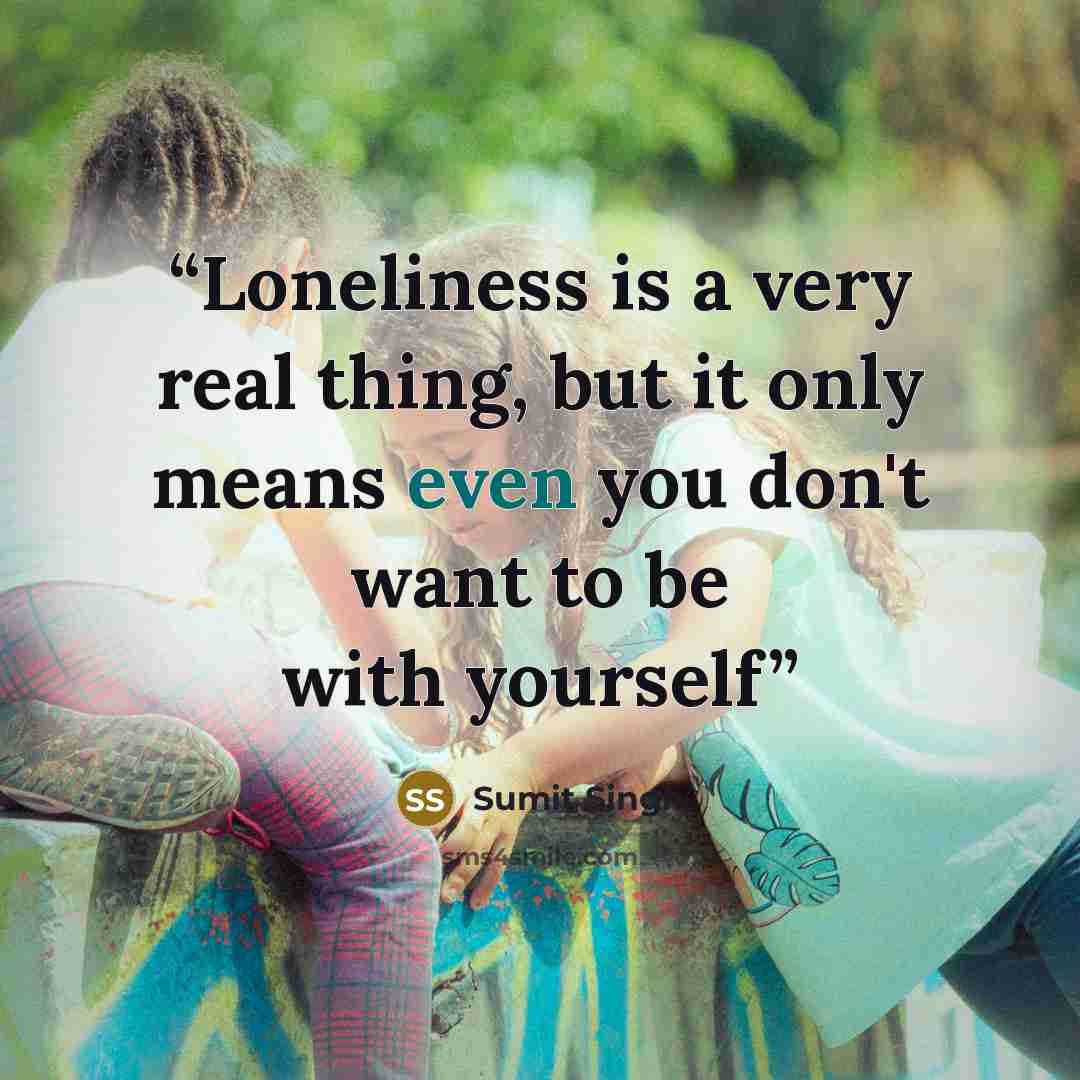 “Loneliness is a very real thing, but it only means even you don't want to be with yourself” quote by Sumit Singh