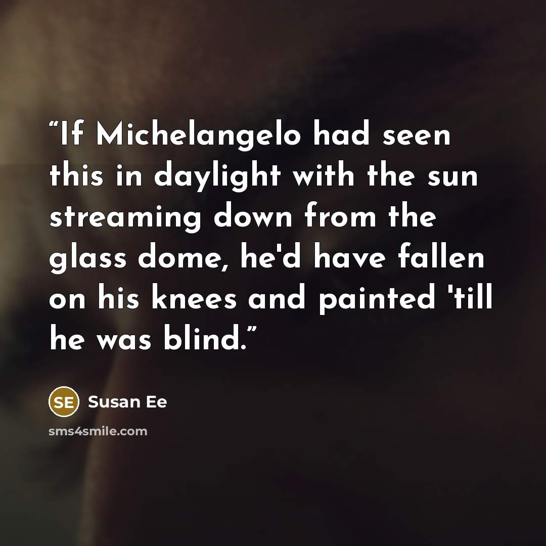 “If Michelangelo had seen this in daylight with the sun streaming down from the glass dome, he'd have fallen on his knees and painted 'till he was blind.” quote by Susan Ee