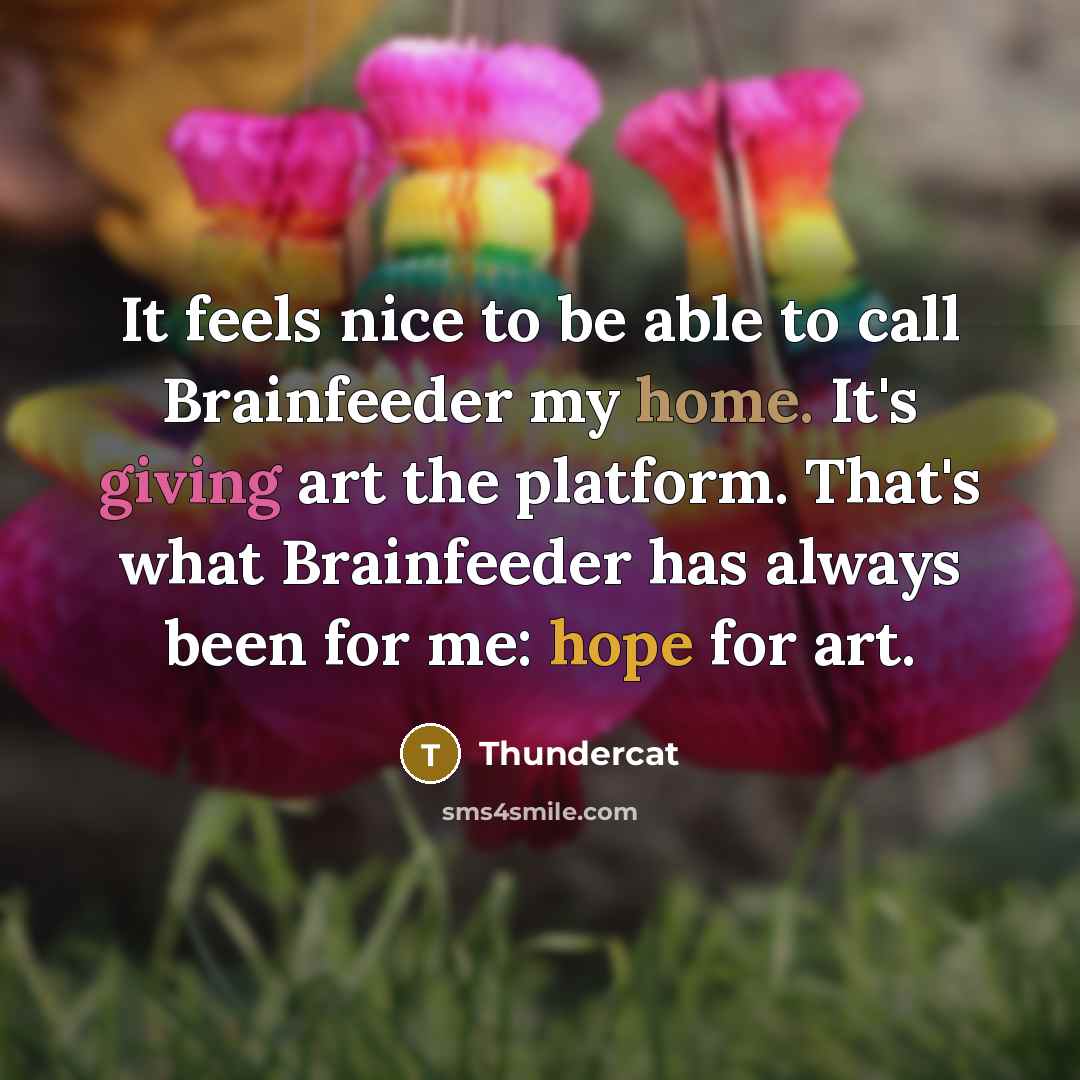 “It feels nice to be able to call Brainfeeder my home. It's giving art the platform. That's what Brainfeeder has always been for me: hope for art.” quote by Thundercat
