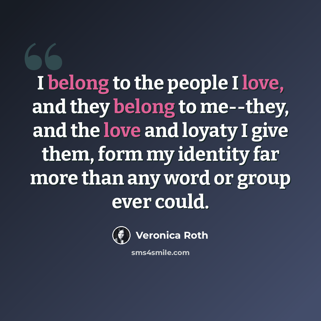 “I belong to the people I love, and they belong to me--they, and the love and loyaty I give them, form my identity far more than any word or group ever could.” quote by Veronica Roth