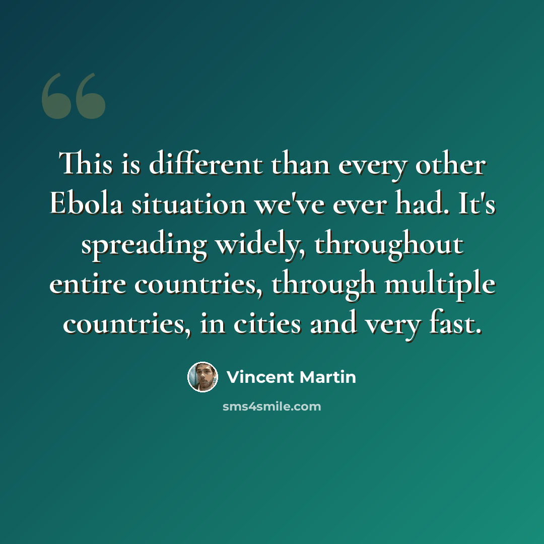 “This is different than every other Ebola situation we've ever had. It's spreading widely, throughout entire countries, through multiple countries, in cities and very fast.” quote by Vincent Martin