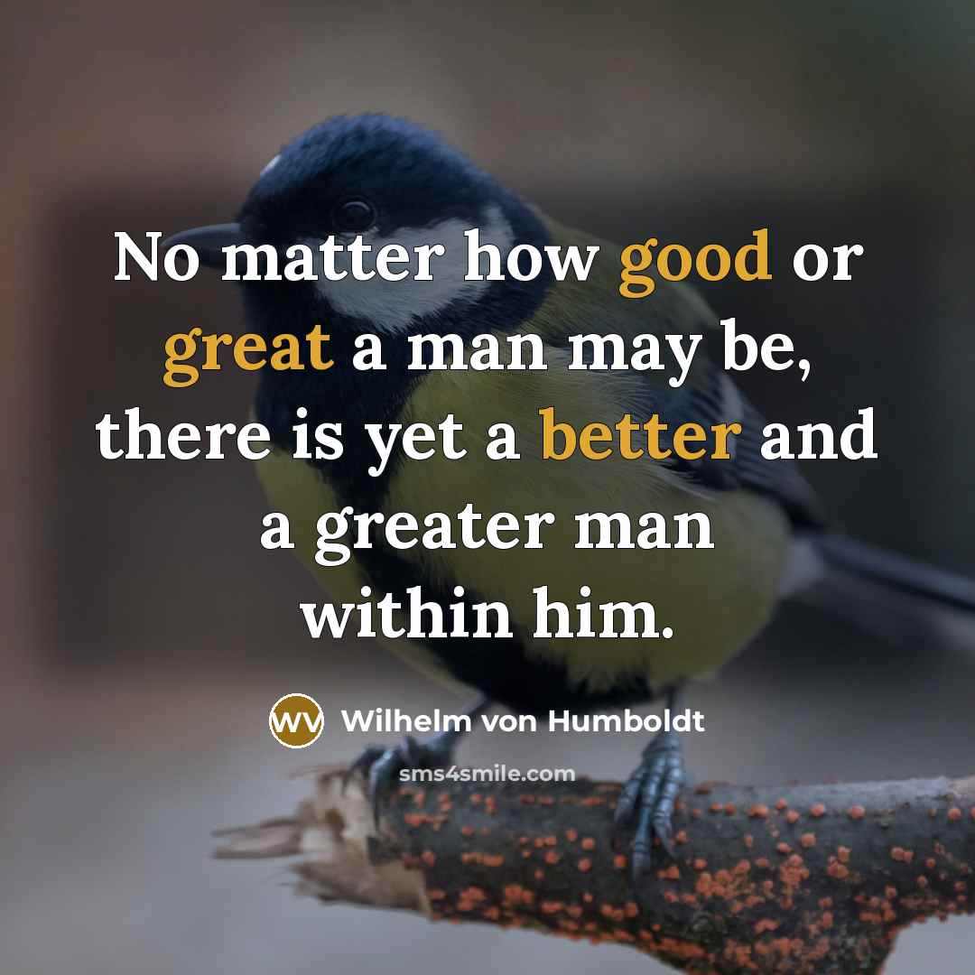 “No matter how good or great a man may be, there is yet a better and a greater man within him.” quote by Wilhelm von Humboldt