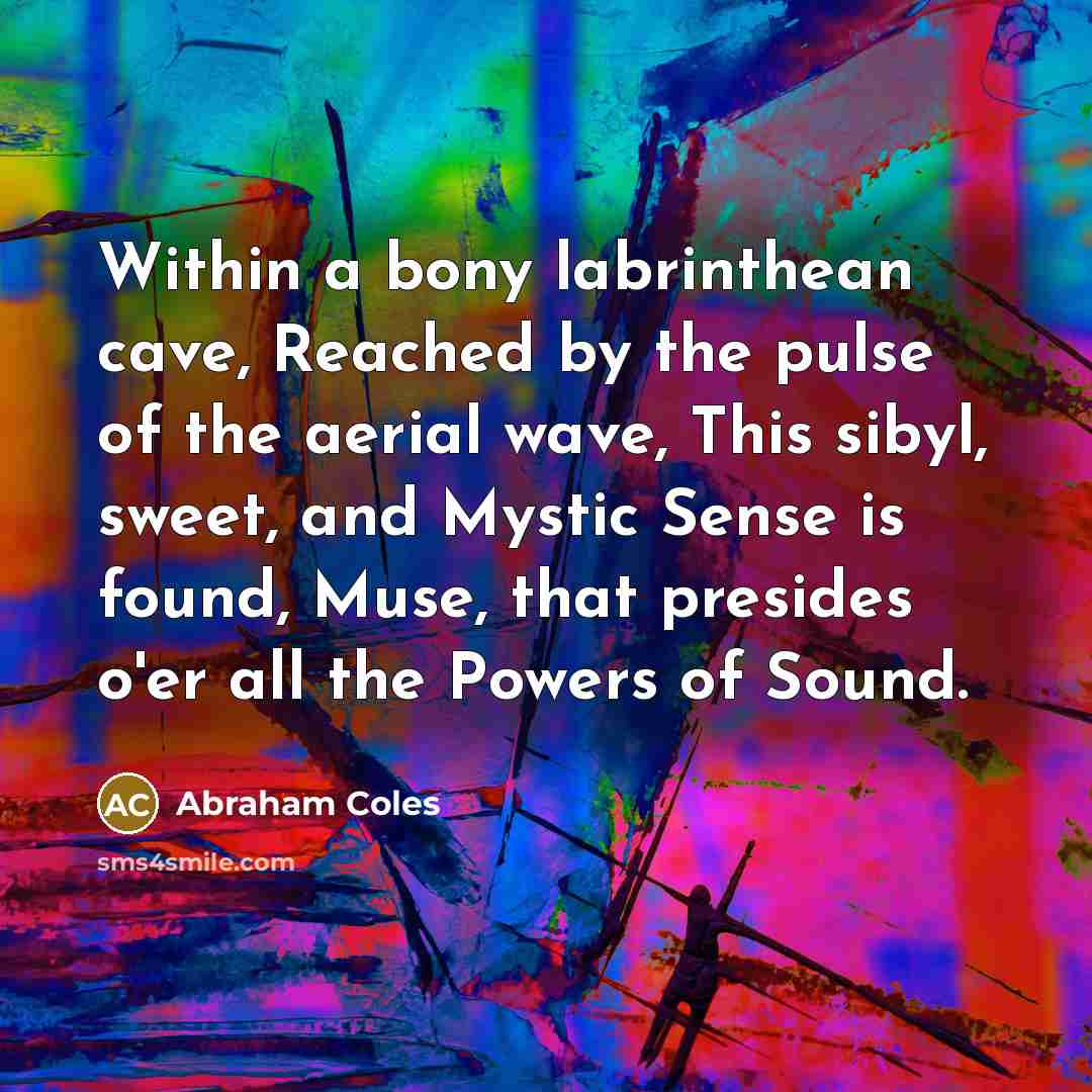 “Within a bony labrinthean cave, Reached by the pulse of the aerial wave, This sibyl, sweet, and Mystic Sense is found, Muse, that presides o'er all the Powers of Sound.” quote by Abraham Coles