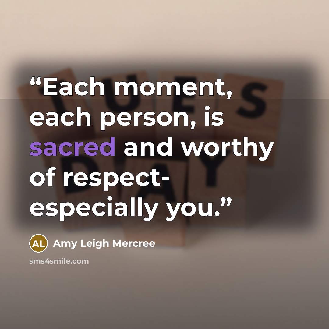 “Each moment, each person, is sacred and worthy of respect- especially you.” quote by Amy Leigh Mercree