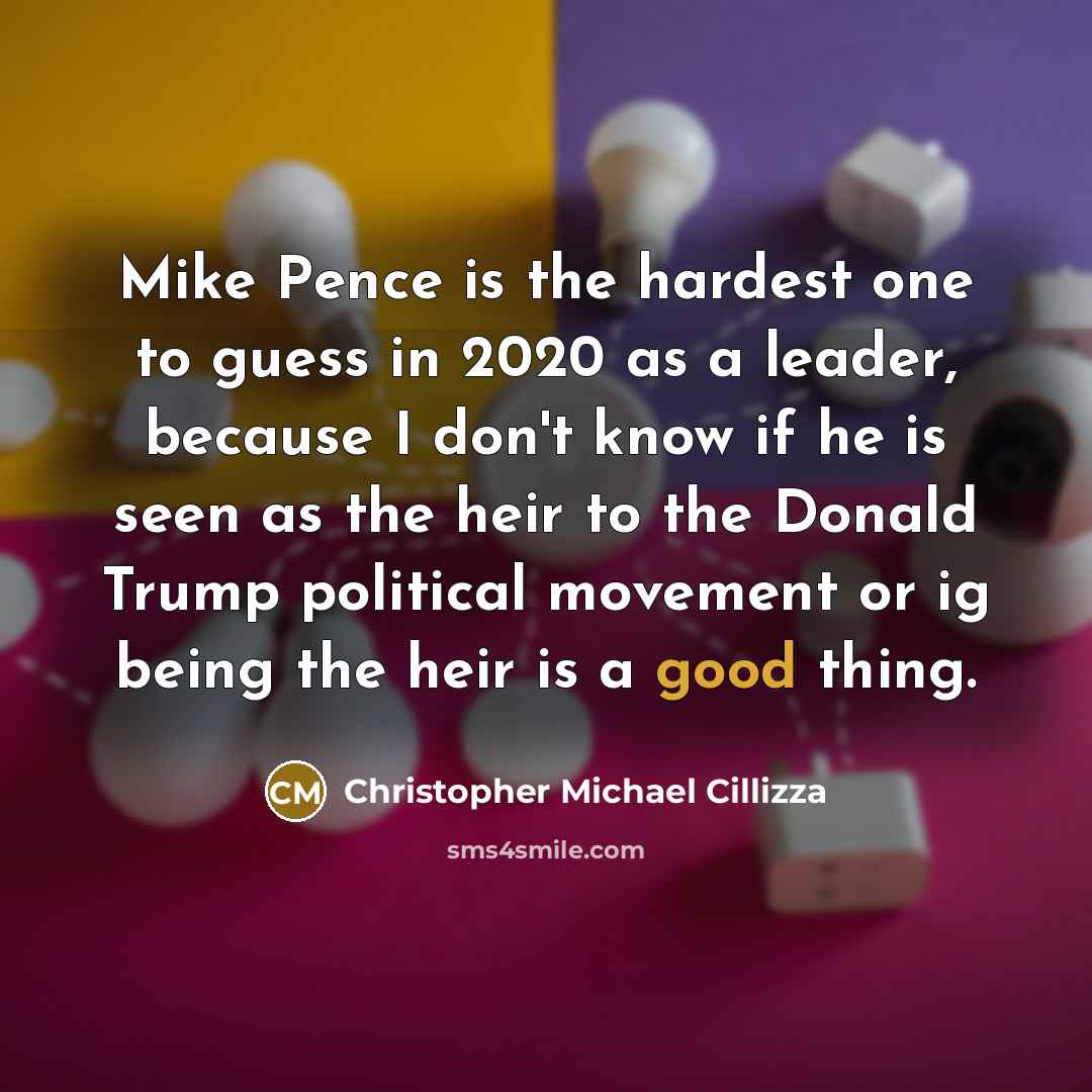 “Mike Pence is the hardest one to guess in 2020 as a leader, because I don't know if he is seen as the heir to the Donald Trump political movement or ig being the heir is a good thing.” quote by Christopher Michael Cillizza