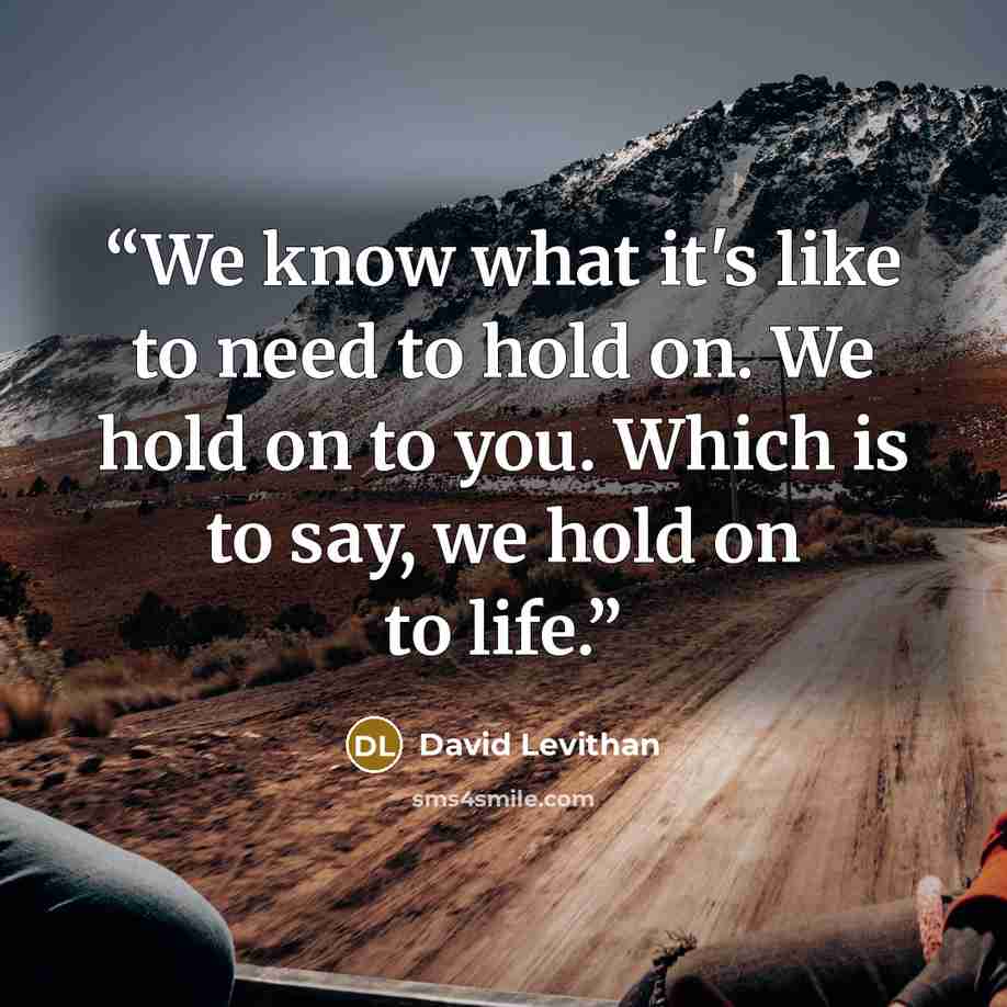 “We know what it's like to need to hold on. We hold on to you. Which is to say, we hold on to life.” quote by David Levithan