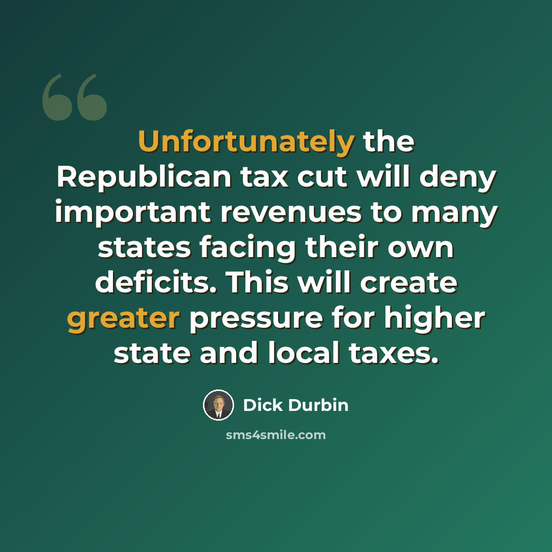 “Unfortunately the Republican tax cut will deny important revenues to many states facing their own deficits. This will create greater pressure for higher state and local taxes.” quote by Dick Durbin