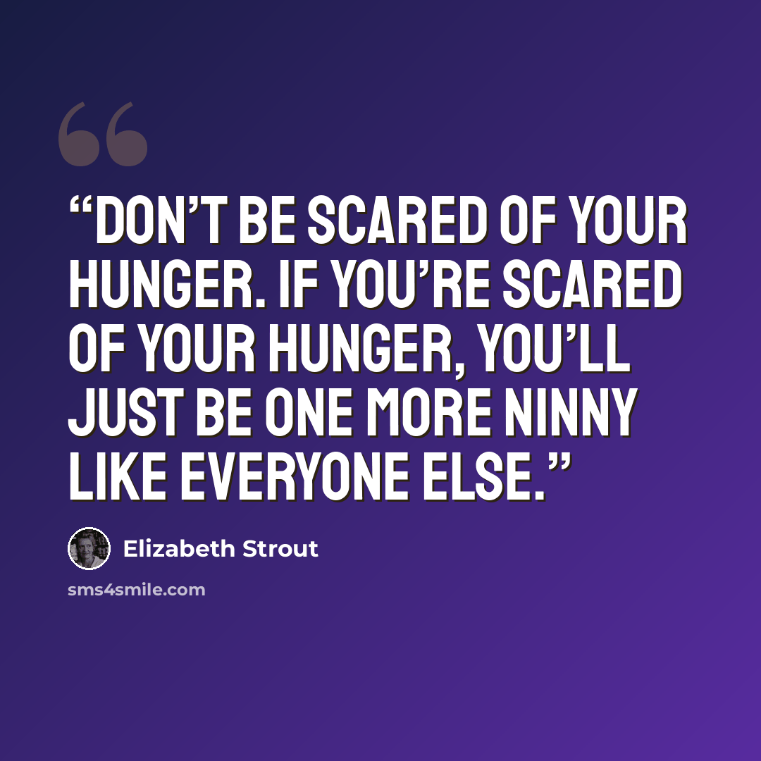 “Don’t be scared of your hunger. If you’re scared of your hunger, you’ll just be one more ninny like everyone else.” quote by Elizabeth Strout